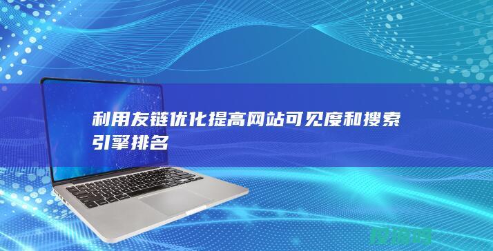 利用友链优化提高网站可见度和搜索引擎排名