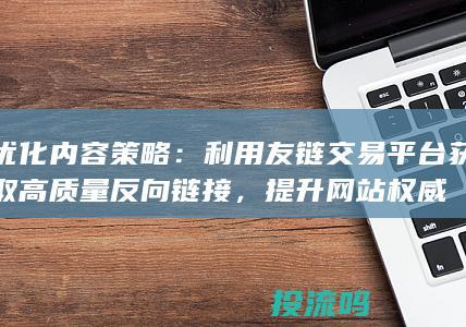 优化内容策略：利用友链交易平台获取高质量反向链接，提升网站权威