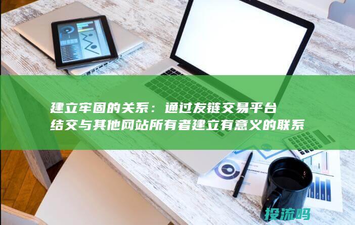 建立牢固的关系：通过友链交易平台结交与其他网站所有者建立有意义的联系