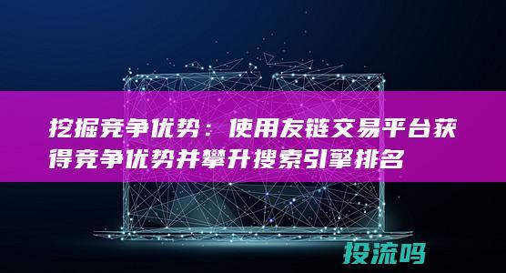 挖掘竞争优势：使用友链交易平台获得竞争优势并攀升搜索引擎排名