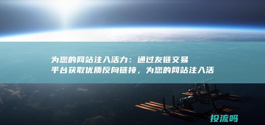 为您的网站注入活力：通过友链交易平台获取优质反向链接，为您的网站注入活力并提升在线影响力