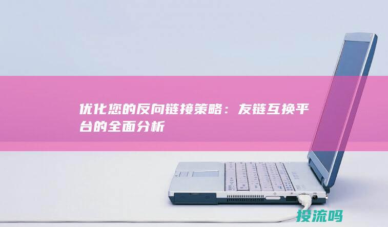 优化您的反向链接策略：友链互换平台的全面分析