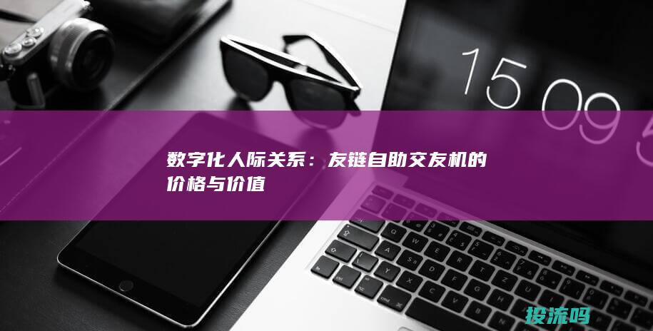 数字化人际关系：友链自助交友机的价格与价值