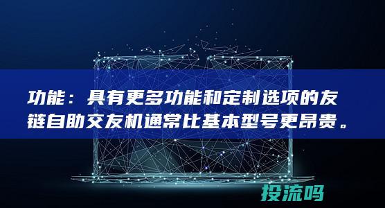 功能：具有更多功能和定制选项的友链自助交友机通常比基本型号更昂贵。