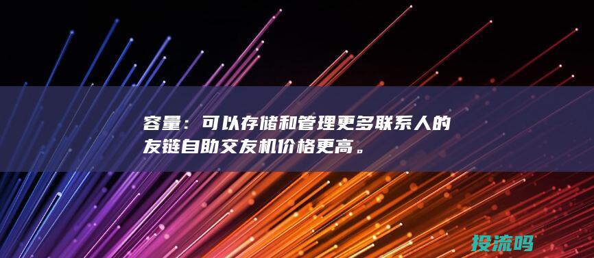 容量：可以存储和管理更多联系人的友链自助交友机价格更高。