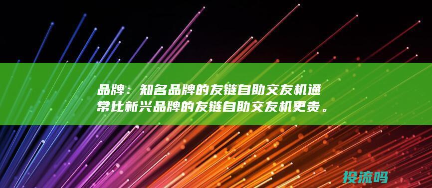 品牌：知名品牌的友链自助交友机通常比新兴品牌的友链自助交友机更贵。