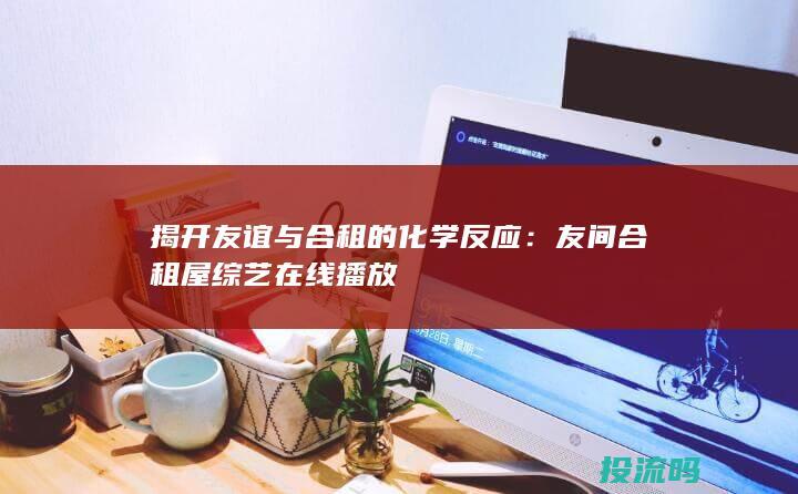 揭开友谊与合租的化学反应：友间合租屋综艺在线播放