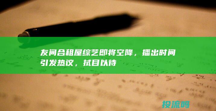 友间合租屋综艺即将空降，播出时间引发热议，拭目以待