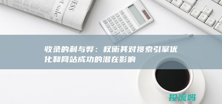 收录的利与弊：权衡其对搜索引擎优化和网站成功的潜在影响