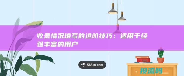 收录情况填写的进阶技巧：适用于经验丰富的用户