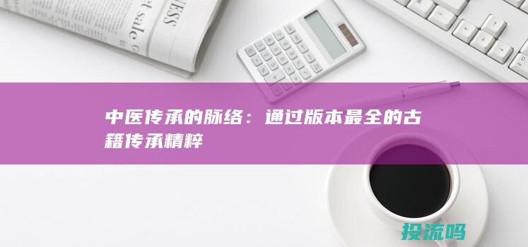 中医传承的脉络：通过版本最全的古籍传承精粹