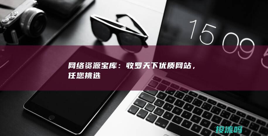 网络资源宝库：收罗天下优质网站，任您挑选