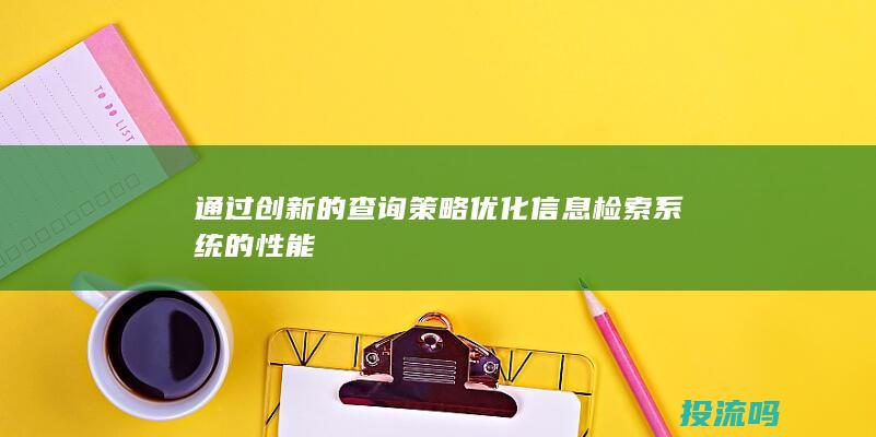 通过创新的查询策略优化信息检索系统的性能