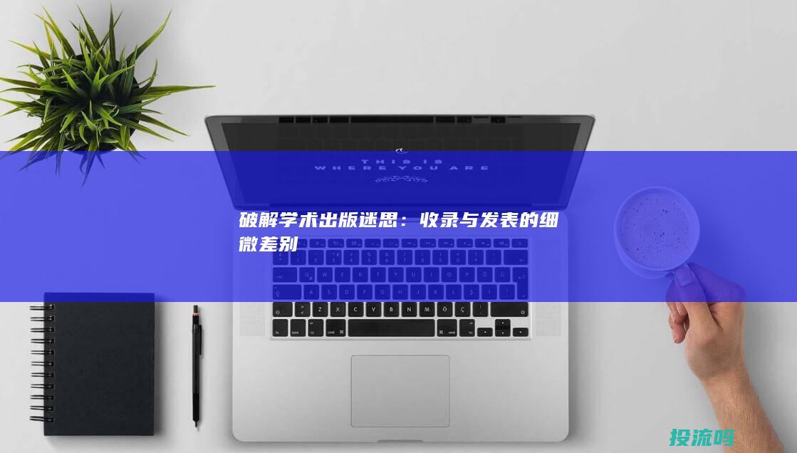 破解学术出版迷思：收录与发表的细微差别