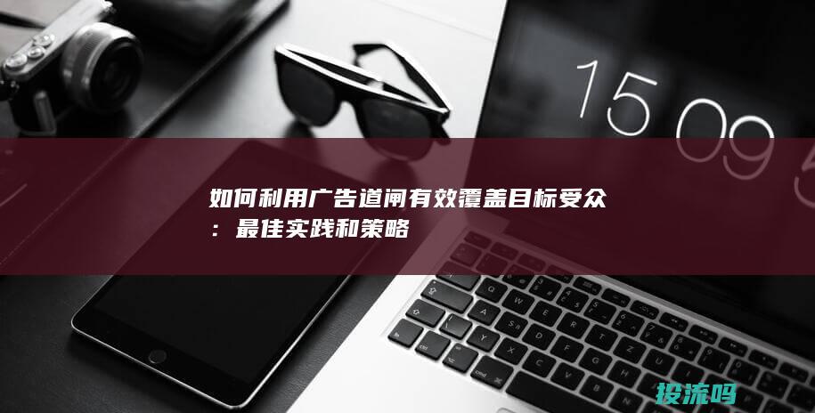 如何利用广告道闸有效覆盖目标受众：最佳实践和策略