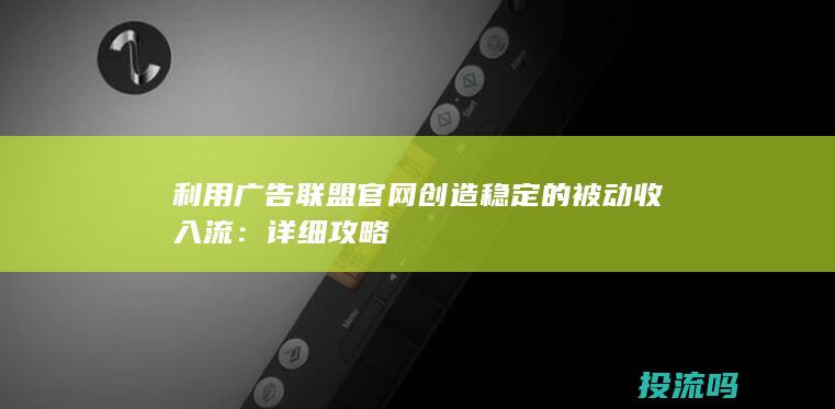 利用广告联盟官网创造稳定的被动收入流：详细攻略