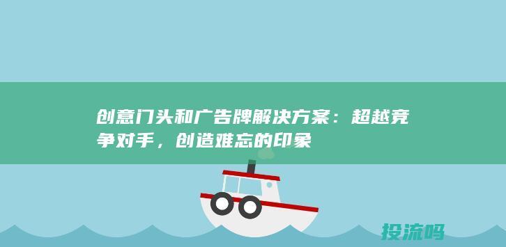 创意门头和广告牌解决方案：超越竞争对手，创造难忘的印象