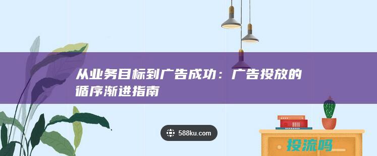 从业务目标到广告成功：广告投放的循序渐进指南