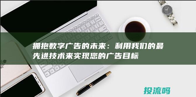 拥抱数字广告的未来：利用我们的最先进技术来实现您的广告目标