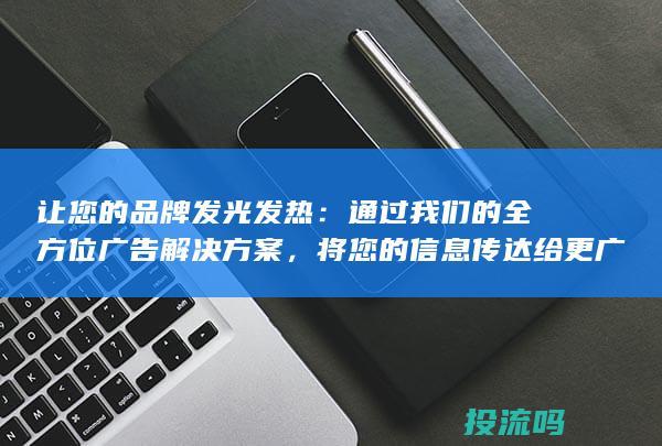 让您的品牌发光发热：通过我们的全方位广告解决方案，将您的信息传达给更广泛的受众