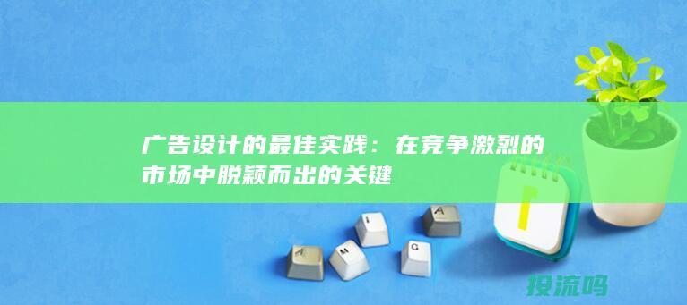 广告设计的最佳实践：在竞争激烈的市场中脱颖而出的关键