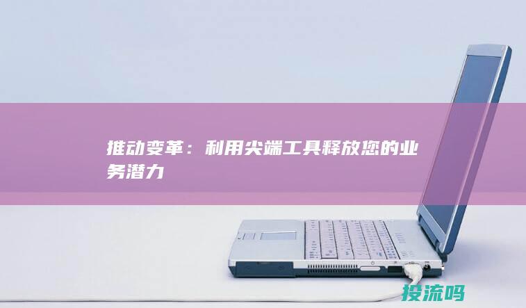 推动变革：利用尖端工具释放您的业务潜力