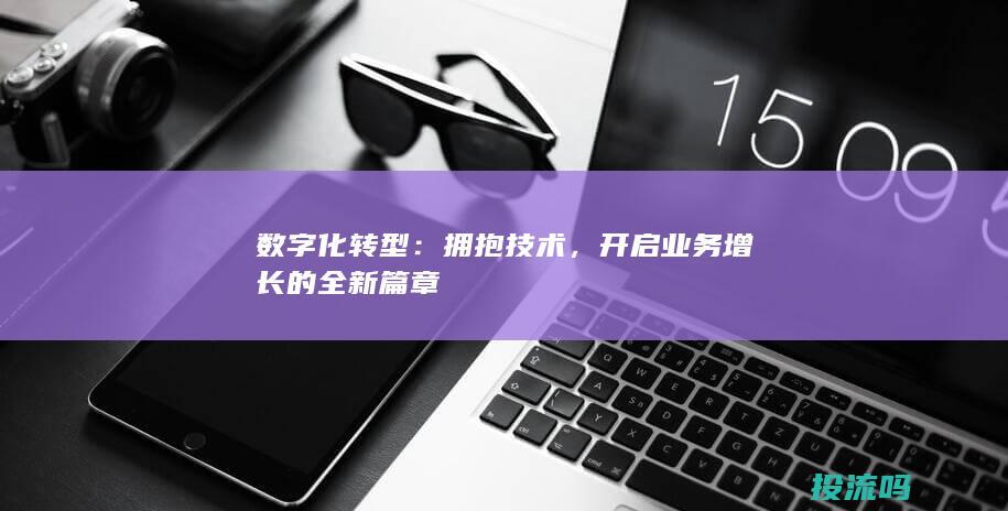 数字化转型：拥抱技术，开启业务增长的全新篇章