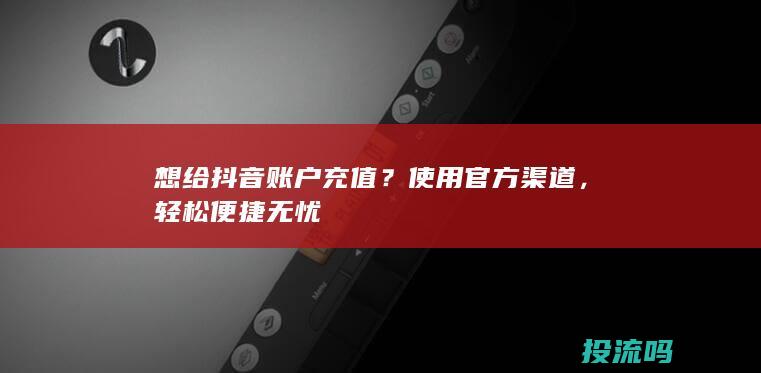 想给抖音账户充值？使用官方渠道，轻松便捷无忧