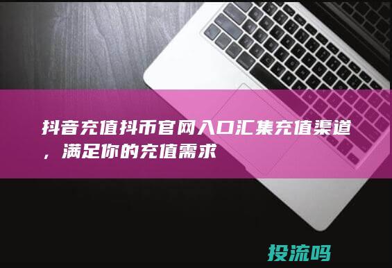 抖音充值抖币官网入口 汇集充值渠道，满足你的充值需求