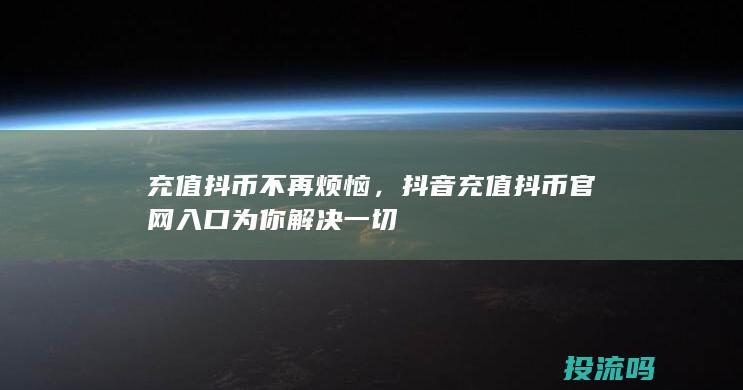 充值抖币不再烦恼，抖音充值抖币官网入口为你解决一切