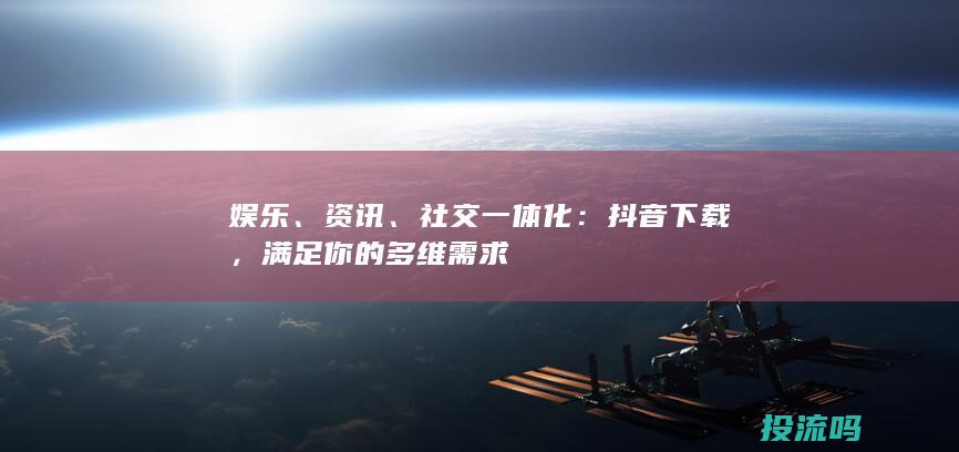 娱乐、资讯、社交一体化：抖音下载，满足你的多维需求