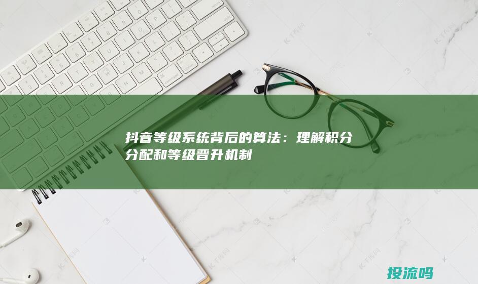 抖音等级系统背后的算法：理解积分分配和等级晋升机制