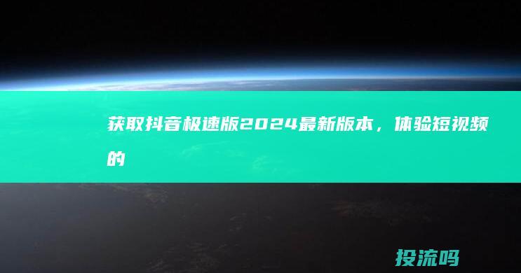 获取抖音极速版2024最新版本，体验短视频的无限可能