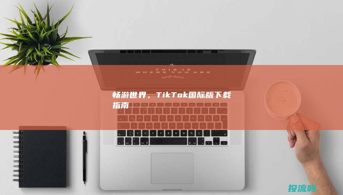 畅游世界，TikTok国际版下载指南