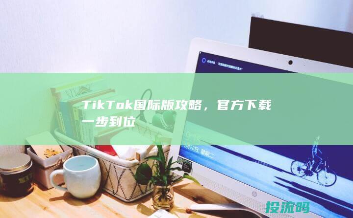 TikTok国际版攻略，官方下载一步到位