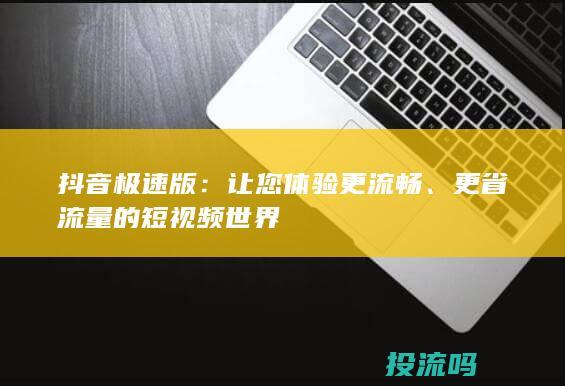 抖音极速版：让您体验更流畅、更省流量的短视频世界