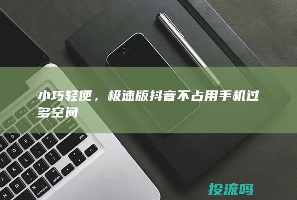 小巧轻便，极速版抖音不占用手机过多空间