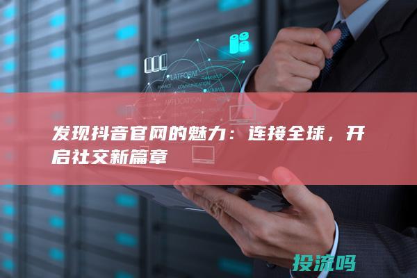 发现抖音官网的魅力：连接全球，开启社交新篇章