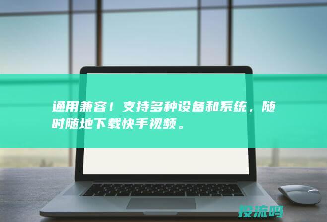 通用兼容！支持多种设备和系统，随时随地下载快手视频。