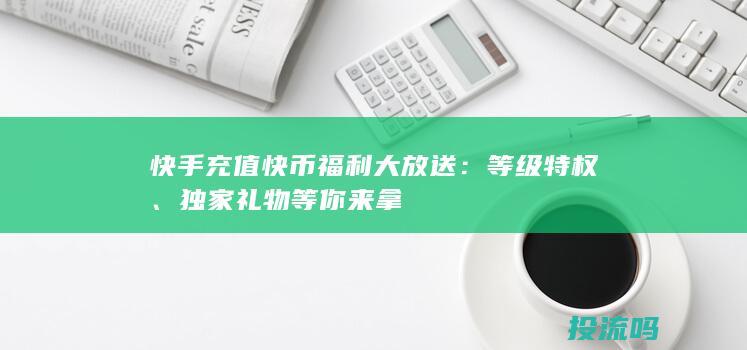 快手充值快币福利大放送：等级特权、独家礼物等你来拿