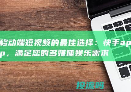 移动端短视频的最佳选择：快手app，满足您的多媒体娱乐需求