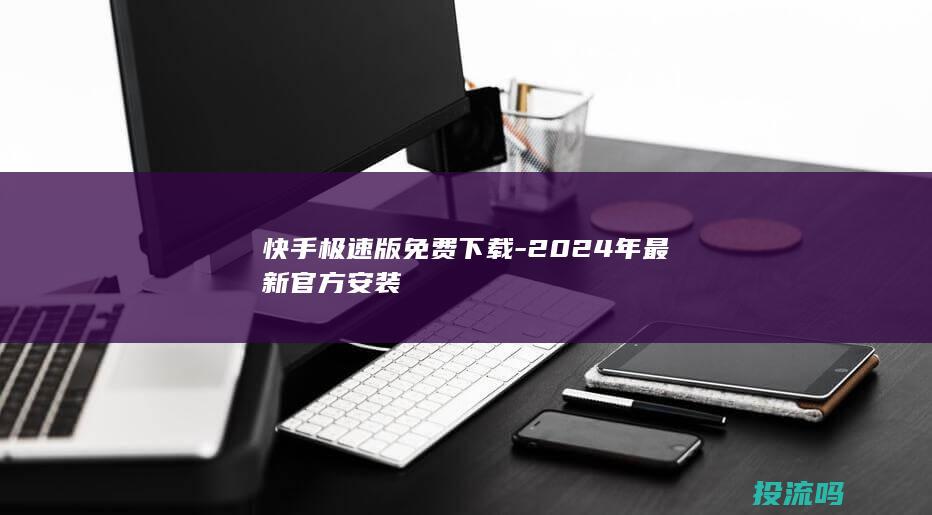 快手极速版免费下载 - 2024年最新官方安装