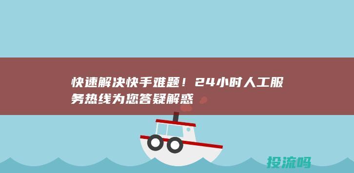 快速解决快手难题！24小时人工服务热线为您答疑解惑