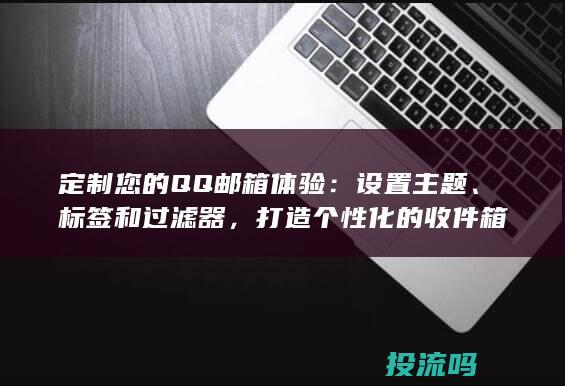 定制您的QQ邮箱体验：设置主题、标签和过滤器，打造个性化的收件箱