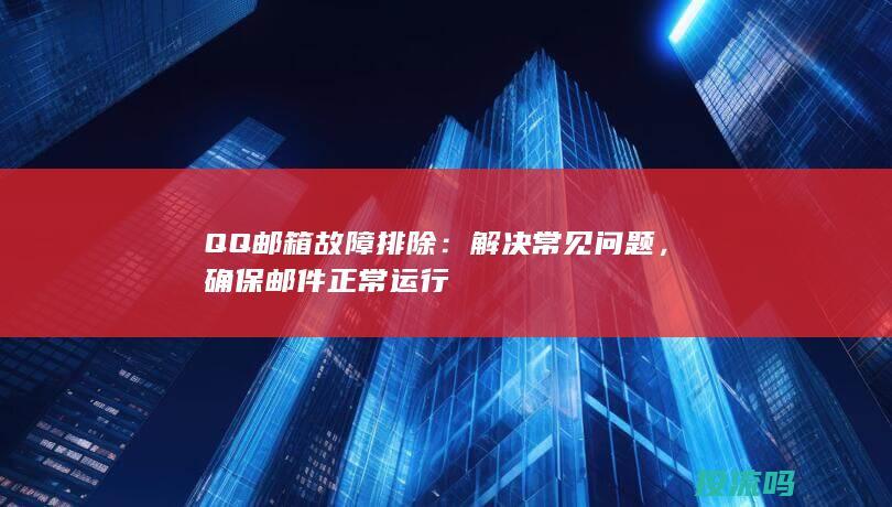 QQ邮箱故障排除：解决常见问题，确保邮件正常运行