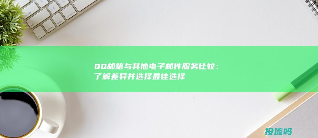 QQ邮箱与其他电子邮件服务比较：了解差异并选择最佳选择