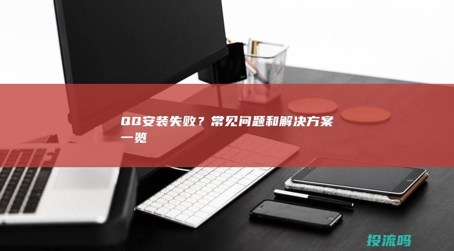 QQ 安装失败？常见问题和解决方案一览