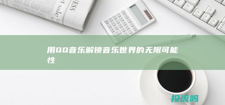 用 QQ 音乐解锁音乐世界的无限可能性