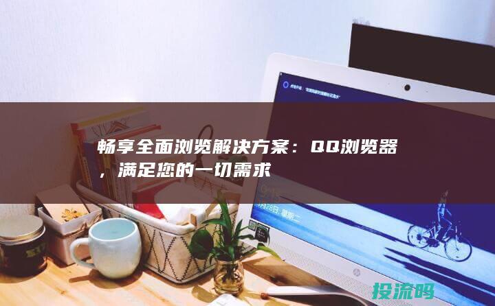 畅享全面浏览解决方案：QQ 浏览器，满足您的一切需求