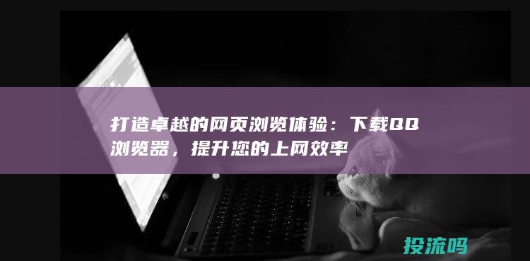 打造卓越的网页浏览体验：下载 QQ 浏览器，提升您的上网效率